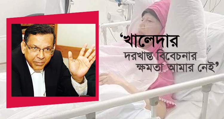 ‘খালেদার বিদেশে চিকিৎসার দরখাস্ত পুনর্বিবেচনার ক্ষমতা আমার নাই’